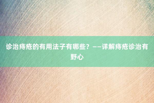 诊治痔疮的有用法子有哪些？——详解痔疮诊治有野心